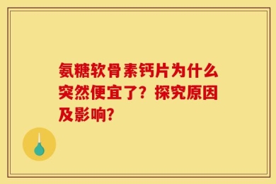 氨糖软骨素钙片为什么突然便宜了？探究原因及影响？