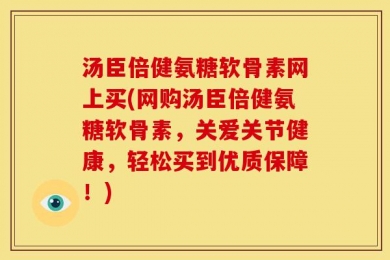 汤臣倍健氨糖软骨素网上买(网购汤臣倍健氨糖软骨素，关爱关节健康，轻松买到优质保障！)