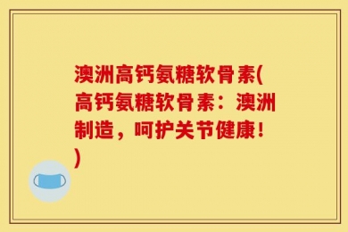 澳洲高钙氨糖软骨素(高钙氨糖软骨素：澳洲制造，呵护关节健康！)
