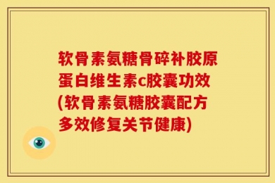 软骨素氨糖骨碎补胶原蛋白维生素c胶囊功效(软骨素氨糖胶囊配方多效修复关节健康)
