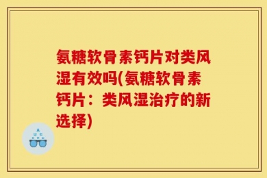 氨糖软骨素钙片对类风湿有效吗(氨糖软骨素钙片：类风湿治疗的新选择)