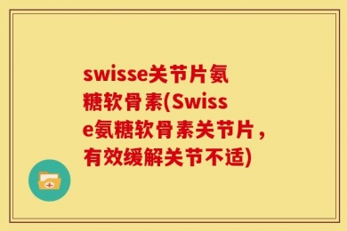 swisse关节片氨糖软骨素(Swisse氨糖软骨素关节片，有效缓解关节不适)