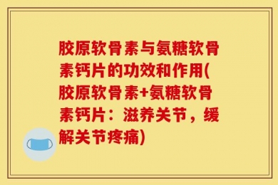 胶原软骨素与氨糖软骨素钙片的功效和作用(胶原软骨素+氨糖软骨素钙片：滋养关节，缓解关节疼痛)