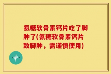 氨糖软骨素钙片吃了脚肿了(氨糖软骨素钙片致脚肿，需谨慎使用)