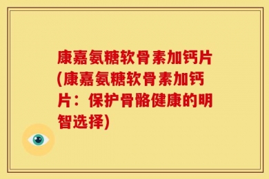 康嘉氨糖软骨素加钙片(康嘉氨糖软骨素加钙片：保护骨骼健康的明智选择)