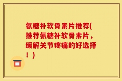 氨糖补软骨素片推荐(推荐氨糖补软骨素片，缓解关节疼痛的好选择！)
