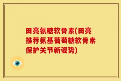 田亮氨糖软骨素(田亮推荐氨基葡萄糖软骨素保护关节新姿势)