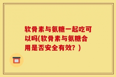 软骨素与氨糖一起吃可以吗(软骨素与氨糖合用是否安全有效？)