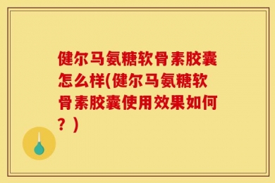 健尔马氨糖软骨素胶囊怎么样(健尔马氨糖软骨素胶囊使用效果如何？)