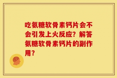 吃氨糖软骨素钙片会不会引发上火反应？解答氨糖软骨素钙片的副作用？