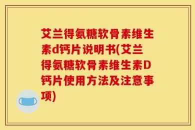 艾兰得氨糖软骨素维生素d钙片说明书(艾兰得氨糖软骨素维生素D钙片使用方法及注意事项)