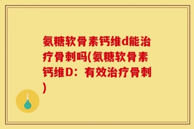 氨糖软骨素钙维d能治疗骨刺吗(氨糖软骨素钙维D：有效治疗骨刺)