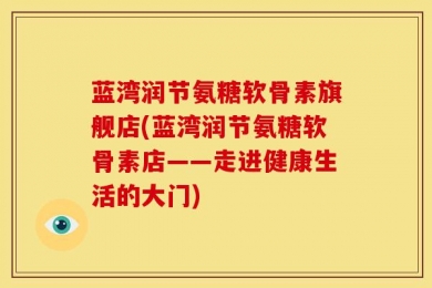 蓝湾润节氨糖软骨素旗舰店(蓝湾润节氨糖软骨素店——走进健康生活的大门)
