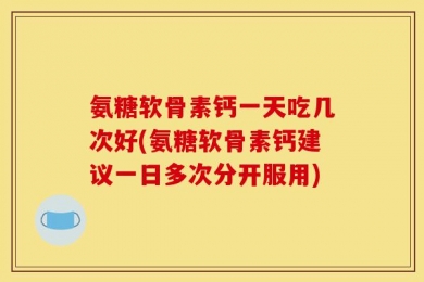 氨糖软骨素钙一天吃几次好(氨糖软骨素钙建议一日多次分开服用)