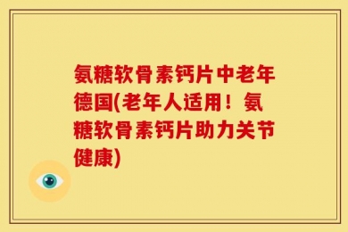 氨糖软骨素钙片中老年德国(老年人适用！氨糖软骨素钙片助力关节健康)