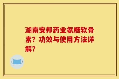 湖南安邦药业氨糖软骨素？功效与使用方法详解？