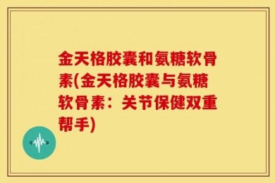 金天格胶囊和氨糖软骨素(金天格胶囊与氨糖软骨素：关节保健双重帮手)
