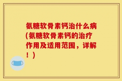 氨糖软骨素钙治什么病(氨糖软骨素钙的治疗作用及适用范围，详解！)