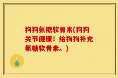 狗狗氨糖软骨素(狗狗关节健康！给狗狗补充氨糖软骨素。)