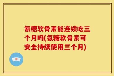 氨糖软骨素能连续吃三个月吗(氨糖软骨素可安全持续使用三个月)