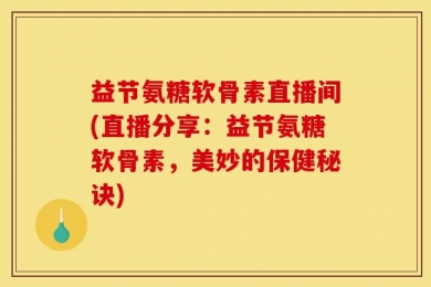益节氨糖软骨素直播间(直播分享：益节氨糖软骨素，美妙的保健秘诀)