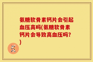 氨糖软骨素钙片会引起血压高吗(氨糖软骨素钙片会导致高血压吗？)