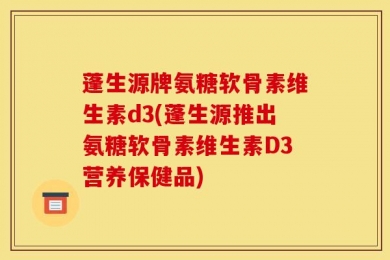 蓬生源牌氨糖软骨素维生素d3(蓬生源推出氨糖软骨素维生素D3营养保健品)