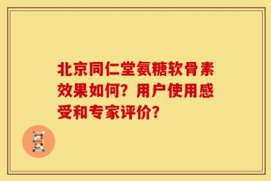 北京同仁堂氨糖软骨素效果如何？用户使用感受和专家评价？