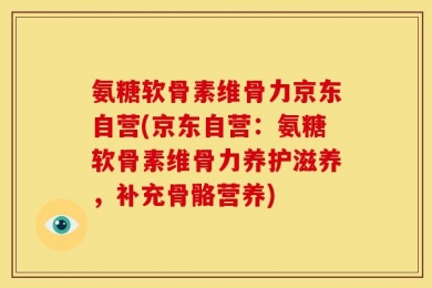 氨糖软骨素维骨力京东自营(京东自营：氨糖软骨素维骨力养护滋养，补充骨骼营养)