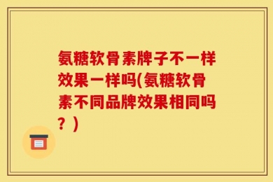 氨糖软骨素牌子不一样效果一样吗(氨糖软骨素不同品牌效果相同吗？)