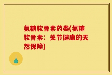 氨糖软骨素药类(氨糖软骨素：关节健康的天然保障)