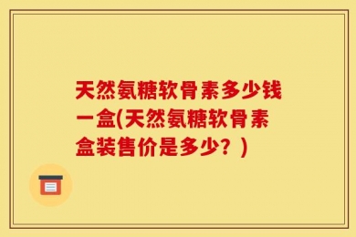 天然氨糖软骨素多少钱一盒(天然氨糖软骨素盒装售价是多少？)