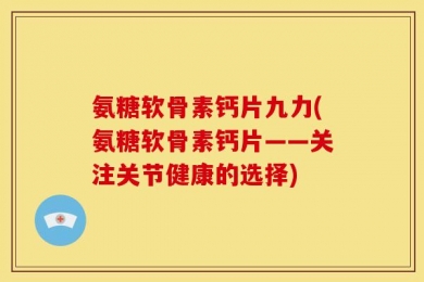 氨糖软骨素钙片九力(氨糖软骨素钙片——关注关节健康的选择)