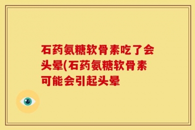 石药氨糖软骨素吃了会头晕(石药氨糖软骨素可能会引起头晕
