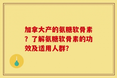 加拿大产的氨糖软骨素？了解氨糖软骨素的功效及适用人群？