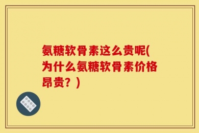 氨糖软骨素这么贵呢(为什么氨糖软骨素价格昂贵？)