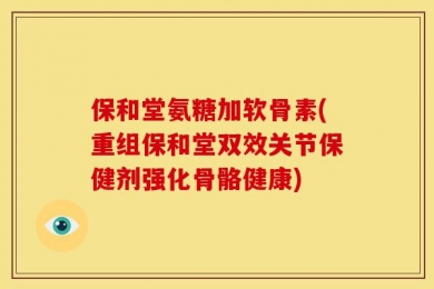 保和堂氨糖加软骨素(重组保和堂双效关节保健剂强化骨骼健康)