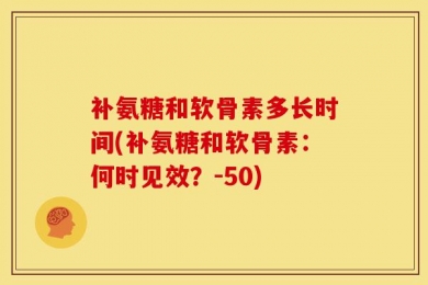 补氨糖和软骨素多长时间(补氨糖和软骨素：何时见效？-50)
