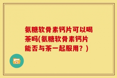 氨糖软骨素钙片可以喝茶吗(氨糖软骨素钙片能否与茶一起服用？)