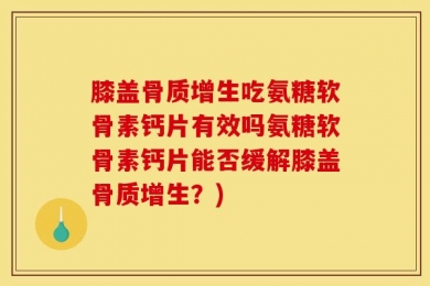 膝盖骨质增生吃氨糖软骨素钙片有效吗氨糖软骨素钙片能否缓解膝盖骨质增生？)