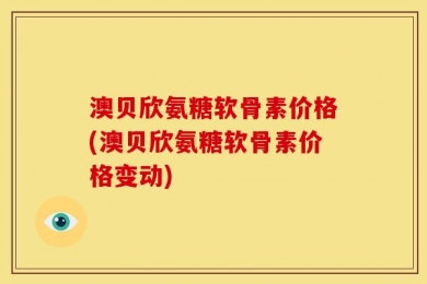 澳贝欣氨糖软骨素价格(澳贝欣氨糖软骨素价格变动)