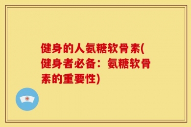 健身的人氨糖软骨素(健身者必备：氨糖软骨素的重要性)