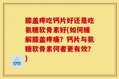 膝盖疼吃钙片好还是吃氨糖软骨素好(如何缓解膝盖疼痛？钙片与氨糖软骨素何者更有效？)