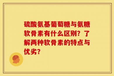 硫酸氨基葡萄糖与氨糖软骨素有什么区别？了解两种软骨素的特点与优劣？