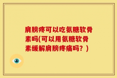 肩膀疼可以吃氨糖软骨素吗(可以用氨糖软骨素缓解肩膀疼痛吗？)