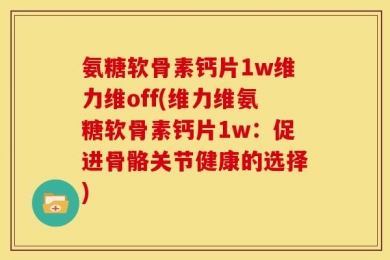 氨糖软骨素钙片1w维力维off(维力维氨糖软骨素钙片1w：促进骨骼关节健康的选择)