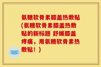 氨糖软骨素膝盖热敷贴(氨糖软骨素膝盖热敷贴的新标题 舒缓膝盖疼痛，用氨糖软骨素热敷贴！)