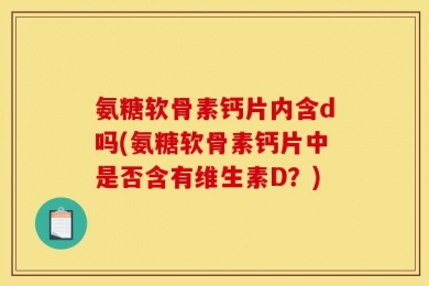 氨糖软骨素钙片内含d吗(氨糖软骨素钙片中是否含有维生素D？)