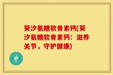 葵汐氨糖软骨素钙(葵汐氨糖软骨素钙：滋养关节，守护健康)