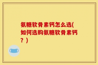 氨糖软骨素钙怎么选(如何选购氨糖软骨素钙？)